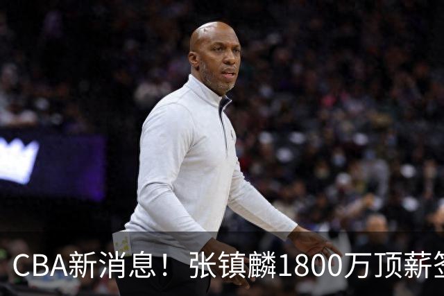 CBA新消息！张镇麟1800万顶薪签约，范子铭主动申请交易加盟劲旅