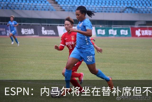 ESPN：内马尔将坐在替补席但不会出战摩洛哥，他已完成康复训练